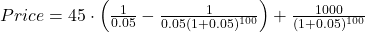 Price = 45 \cdot \left(\frac{1}{0.05} - \frac{1}{{0.05(1+0.05)^{100}}}\right) + \frac{1000}{(1+0.05)^{100}}