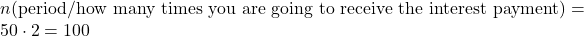 n (\text{period/how many times you are going to receive the interest payment}) = 50 \cdot 2 = 100
