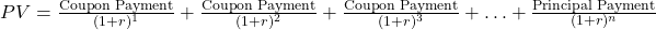 PV = \frac{\text{Coupon Payment}}{(1+r)^1} + \frac{\text{Coupon Payment}}{(1+r)^2} + \frac{\text{Coupon Payment}}{(1+r)^3} + \ldots + \frac{\text{Principal Payment}}{(1+r)^n}